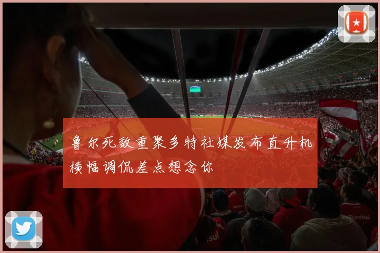 鲁尔死敌重聚多特社媒发布直升机横幅调侃差点想念你