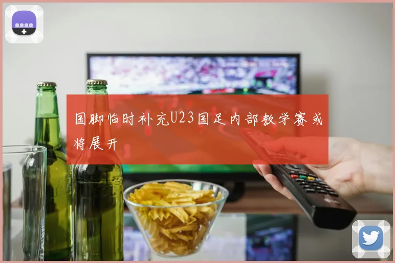 国脚临时补充U23国足内部教学赛或将展开