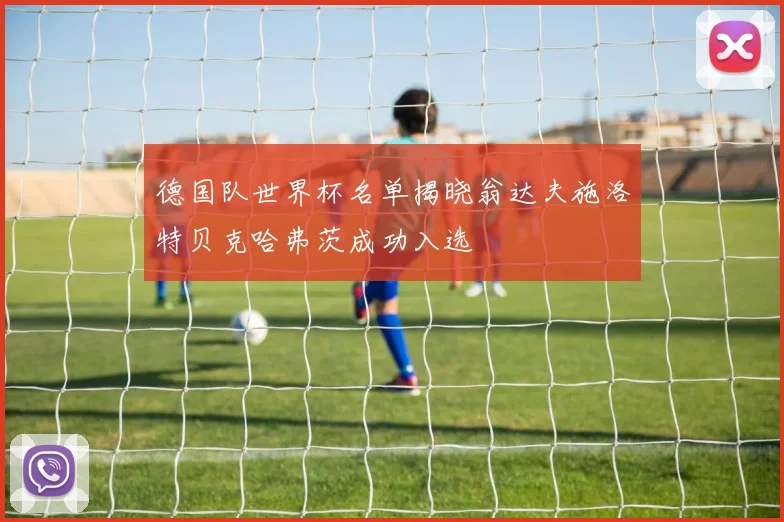 德国队世界杯名单揭晓翁达夫施洛特贝克哈弗茨成功入选