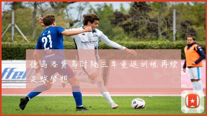 德乌洛费乌时隔三年重返训练再续足球梦想