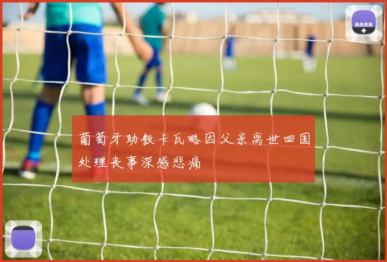 葡萄牙助教卡瓦略因父亲离世回国处理丧事深感悲痛