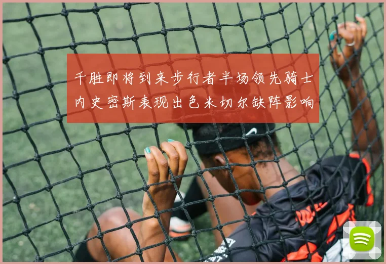 千胜即将到来步行者半场领先骑士内史密斯表现出色米切尔缺阵影响比赛走势
