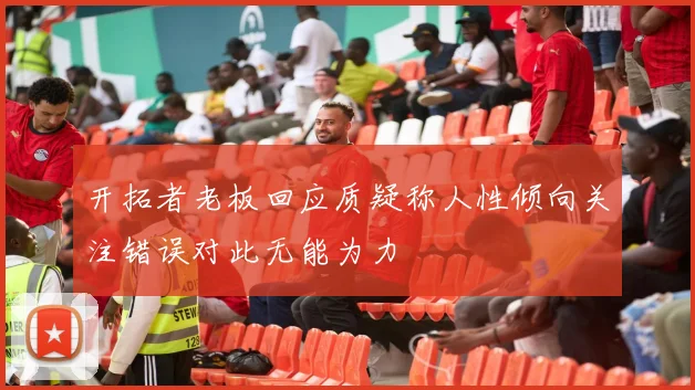 开拓者老板回应质疑称人性倾向关注错误对此无能为力