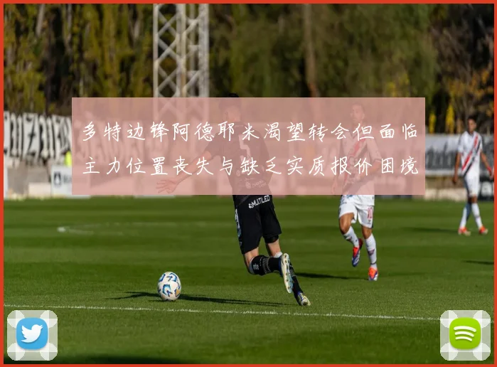 多特边锋阿德耶米渴望转会但面临主力位置丧失与缺乏实质报价困境