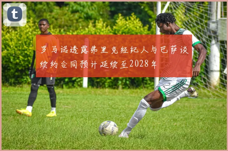 罗马诺透露弗里克经纪人与巴萨谈续约合同预计延续至2028年