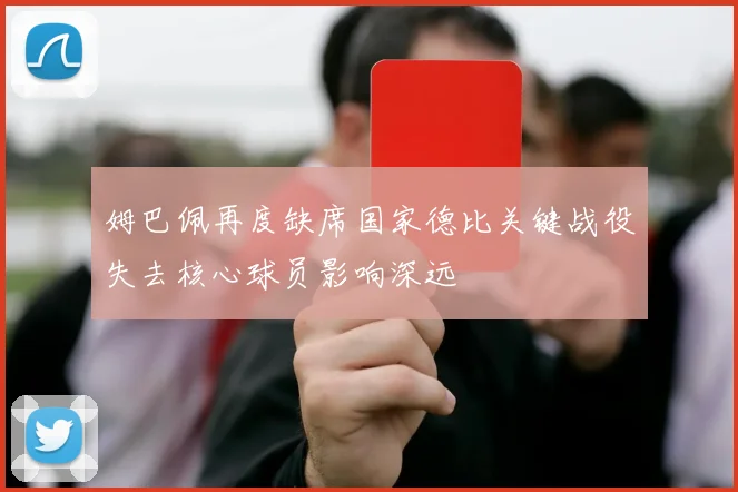 姆巴佩再度缺席国家德比关键战役失去核心球员影响深远