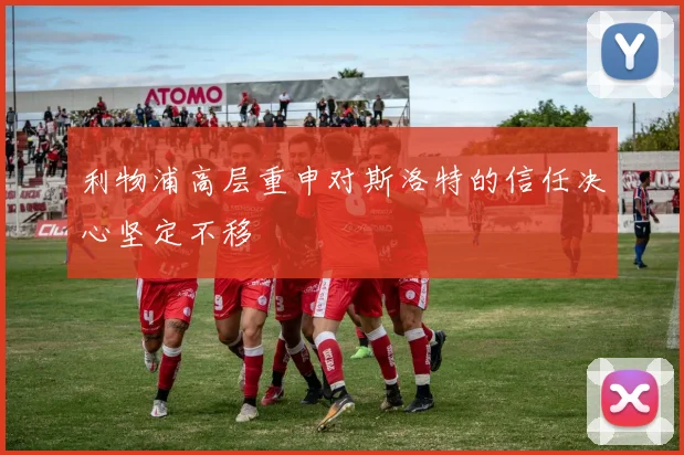 利物浦高层重申对斯洛特的信任决心坚定不移
