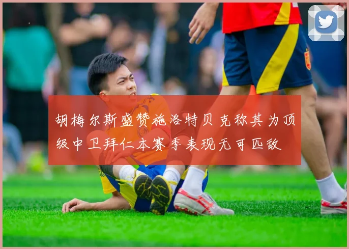 胡梅尔斯盛赞施洛特贝克称其为顶级中卫拜仁本赛季表现无可匹敌