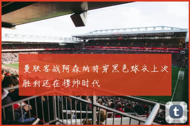 曼联客战阿森纳将穿黑色球衣上次胜利还在穆帅时代