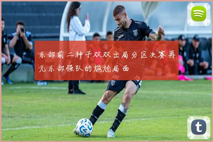 东部前二种子双双出局分区决赛再无东部强队的尴尬局面