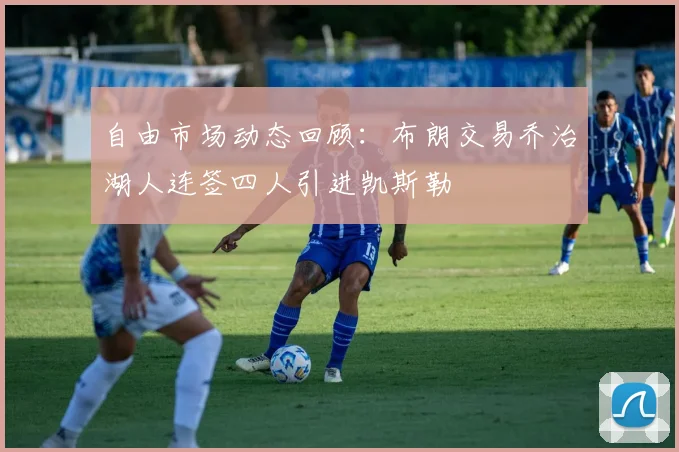 自由市场动态回顾：布朗交易乔治湖人连签四人引进凯斯勒