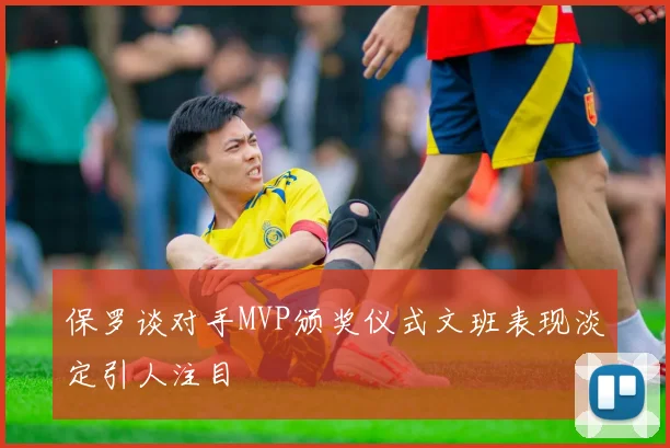 保罗谈对手MVP颁奖仪式文班表现淡定引人注目