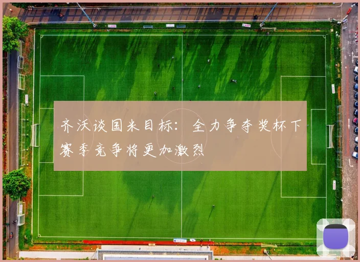 齐沃谈国米目标：全力争夺奖杯下赛季竞争将更加激烈