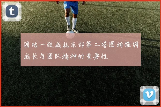 团结一致成就东部第二塔图姆强调成长与团队精神的重要性