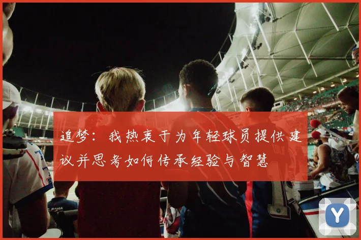 追梦：我热衷于为年轻球员提供建议并思考如何传承经验与智慧
