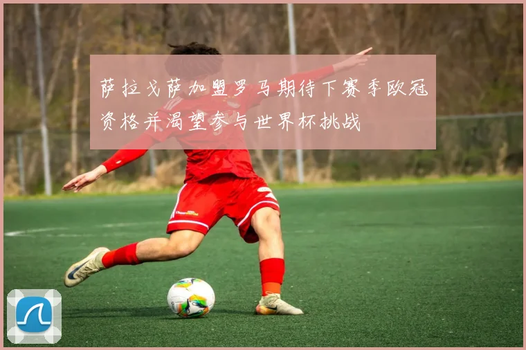 萨拉戈萨加盟罗马期待下赛季欧冠资格并渴望参与世界杯挑战