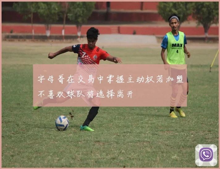 字母哥在交易中掌握主动权若加盟不喜欢球队将选择离开