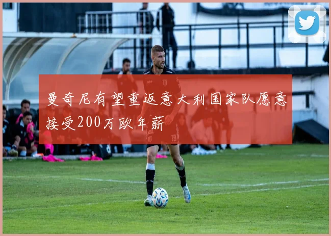 曼奇尼有望重返意大利国家队愿意接受200万欧年薪
